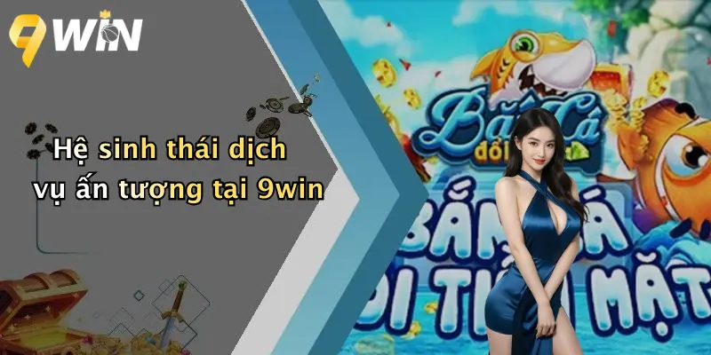Bắn cá 9WIN 3 Hệ sinh thái dịch vụ ấn tượng tại 9win